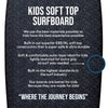 foam soft top mater built to be durable and safe for kids and children and teens learning how to surf for the first time